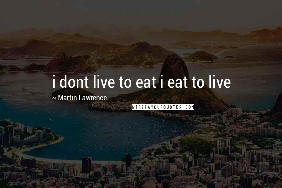 Martin Lawrence Quotes: i dont live to eat i eat to live