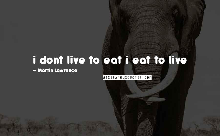 Martin Lawrence Quotes: i dont live to eat i eat to live