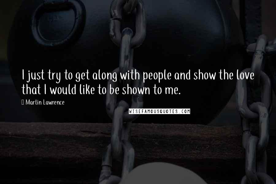 Martin Lawrence Quotes: I just try to get along with people and show the love that I would like to be shown to me.