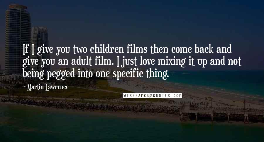 Martin Lawrence Quotes: If I give you two children films then come back and give you an adult film. I just love mixing it up and not being pegged into one specific thing.