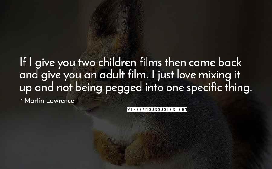 Martin Lawrence Quotes: If I give you two children films then come back and give you an adult film. I just love mixing it up and not being pegged into one specific thing.