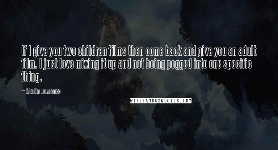 Martin Lawrence Quotes: If I give you two children films then come back and give you an adult film. I just love mixing it up and not being pegged into one specific thing.