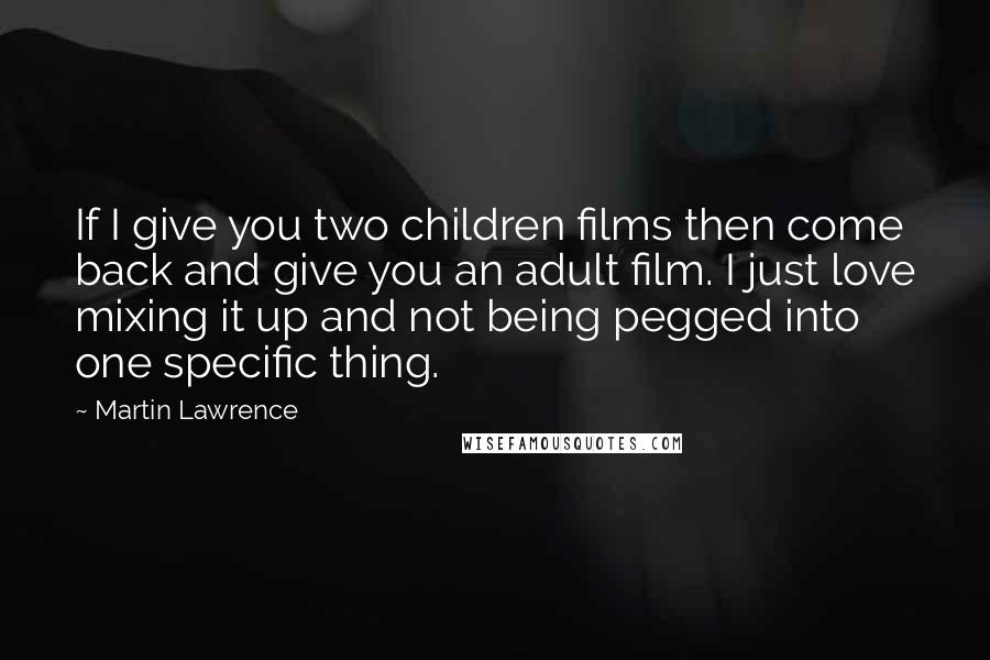 Martin Lawrence Quotes: If I give you two children films then come back and give you an adult film. I just love mixing it up and not being pegged into one specific thing.