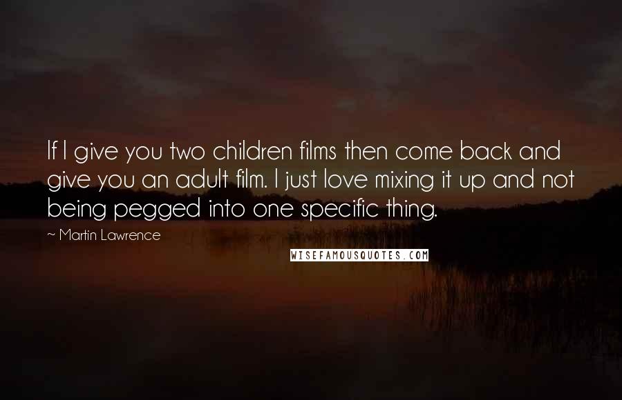 Martin Lawrence Quotes: If I give you two children films then come back and give you an adult film. I just love mixing it up and not being pegged into one specific thing.