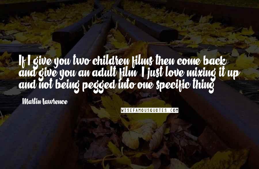 Martin Lawrence Quotes: If I give you two children films then come back and give you an adult film. I just love mixing it up and not being pegged into one specific thing.