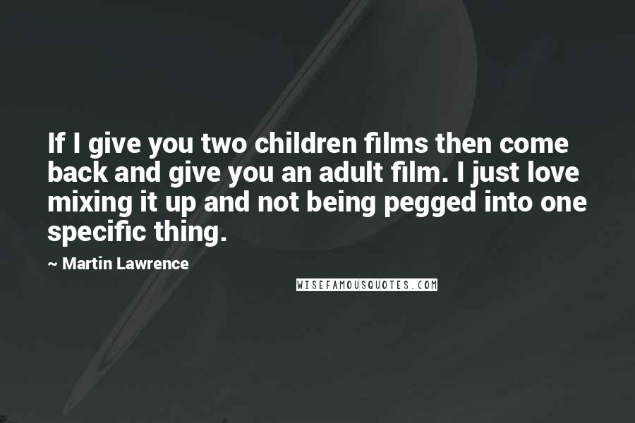 Martin Lawrence Quotes: If I give you two children films then come back and give you an adult film. I just love mixing it up and not being pegged into one specific thing.