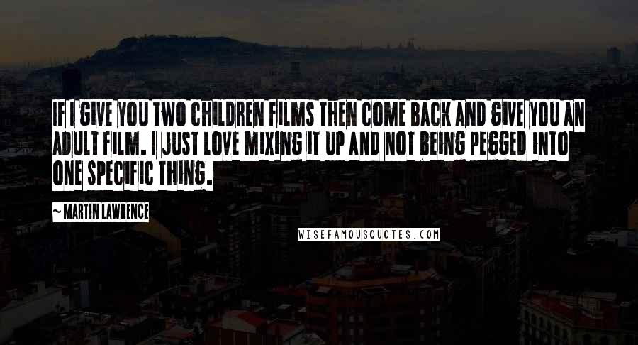 Martin Lawrence Quotes: If I give you two children films then come back and give you an adult film. I just love mixing it up and not being pegged into one specific thing.