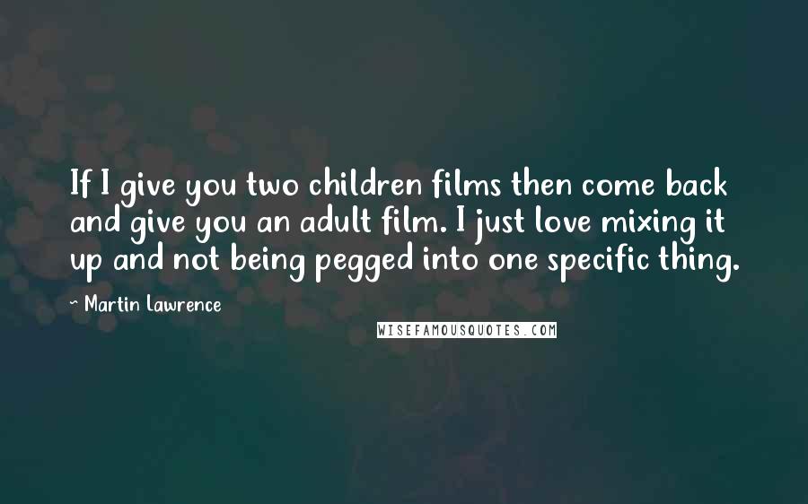 Martin Lawrence Quotes: If I give you two children films then come back and give you an adult film. I just love mixing it up and not being pegged into one specific thing.