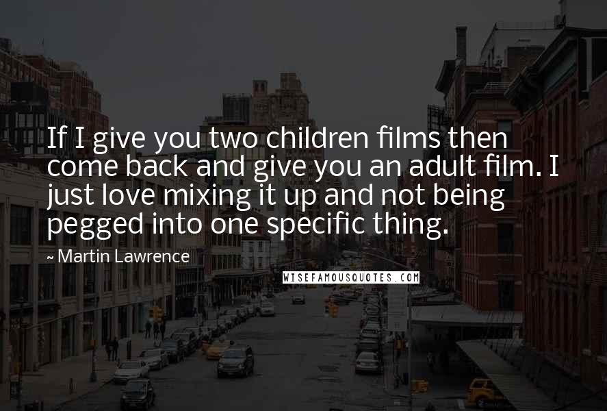 Martin Lawrence Quotes: If I give you two children films then come back and give you an adult film. I just love mixing it up and not being pegged into one specific thing.