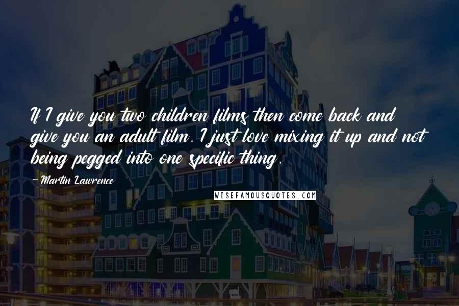 Martin Lawrence Quotes: If I give you two children films then come back and give you an adult film. I just love mixing it up and not being pegged into one specific thing.