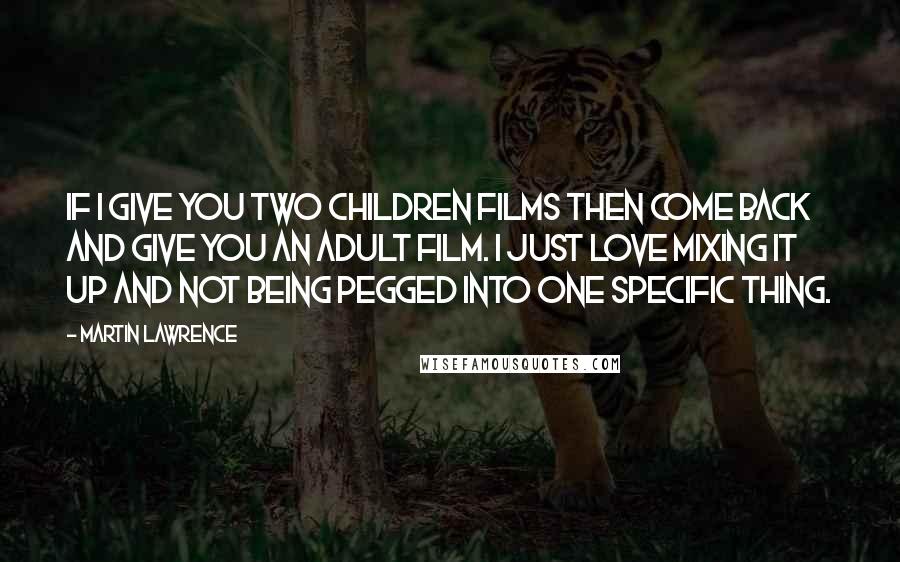 Martin Lawrence Quotes: If I give you two children films then come back and give you an adult film. I just love mixing it up and not being pegged into one specific thing.