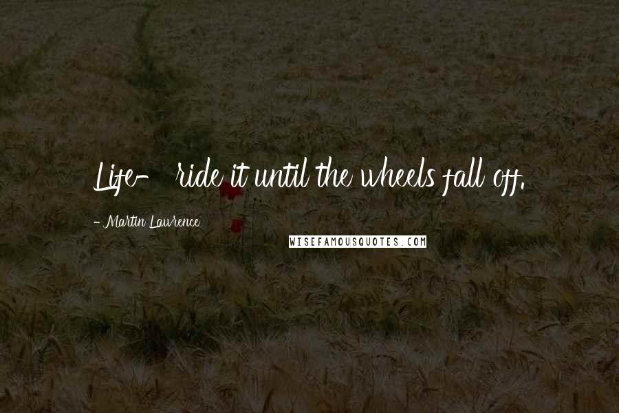 Martin Lawrence Quotes: Life- ride it until the wheels fall off.