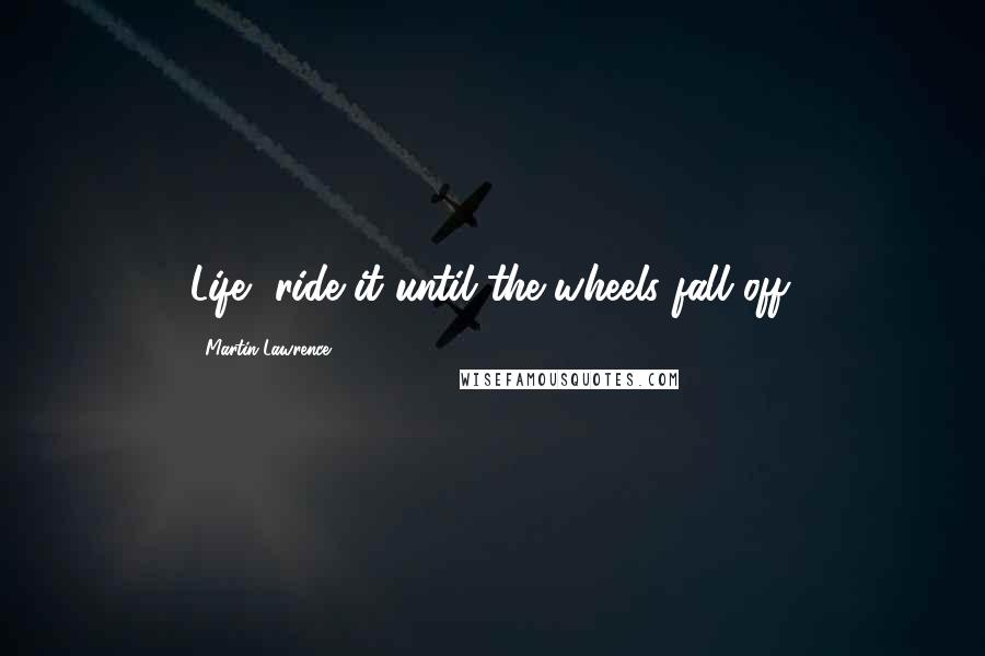 Martin Lawrence Quotes: Life- ride it until the wheels fall off.
