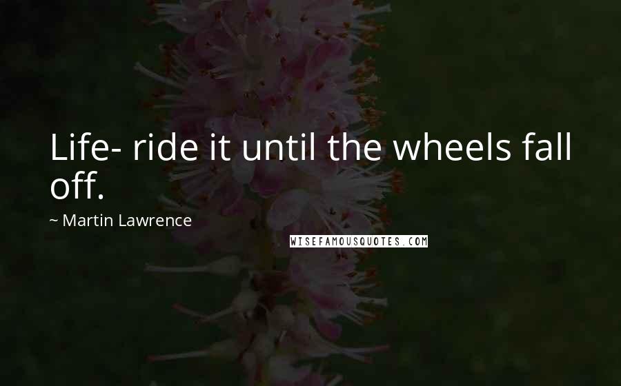 Martin Lawrence Quotes: Life- ride it until the wheels fall off.