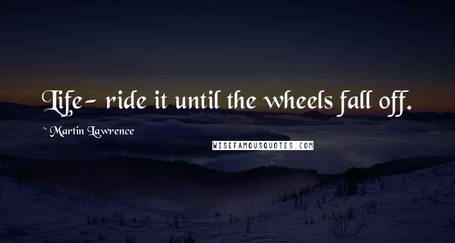 Martin Lawrence Quotes: Life- ride it until the wheels fall off.