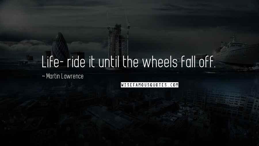 Martin Lawrence Quotes: Life- ride it until the wheels fall off.