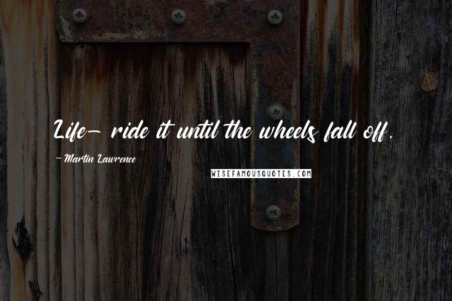 Martin Lawrence Quotes: Life- ride it until the wheels fall off.