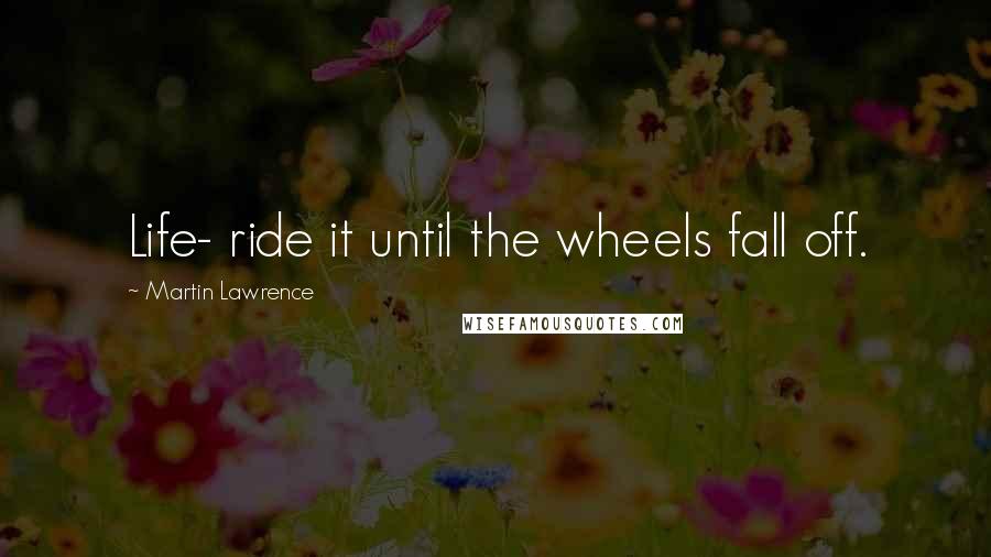 Martin Lawrence Quotes: Life- ride it until the wheels fall off.