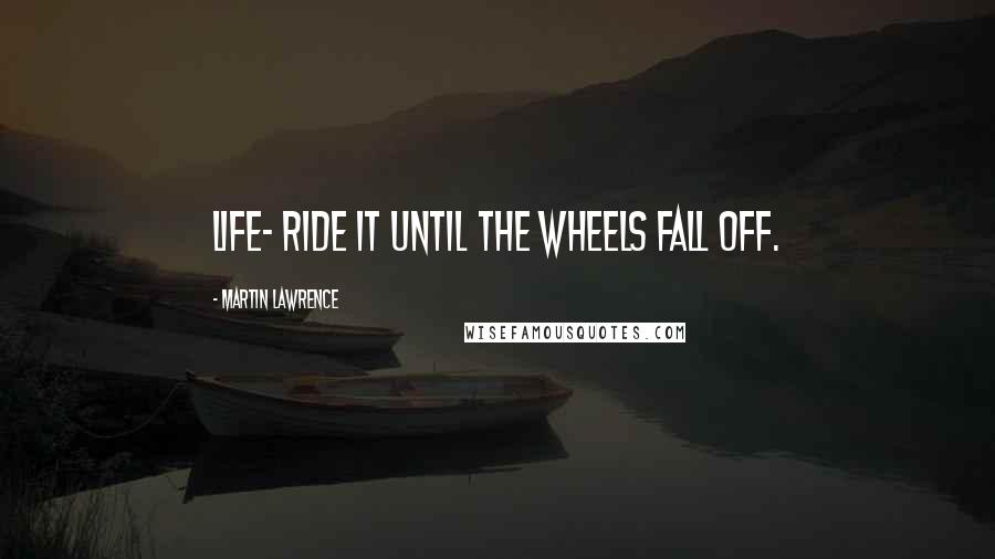 Martin Lawrence Quotes: Life- ride it until the wheels fall off.