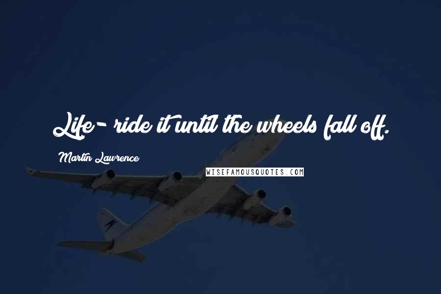 Martin Lawrence Quotes: Life- ride it until the wheels fall off.