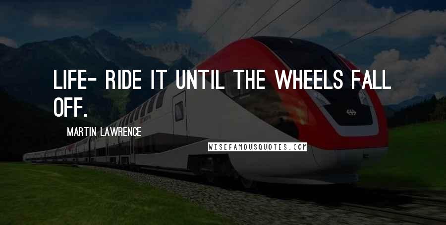 Martin Lawrence Quotes: Life- ride it until the wheels fall off.