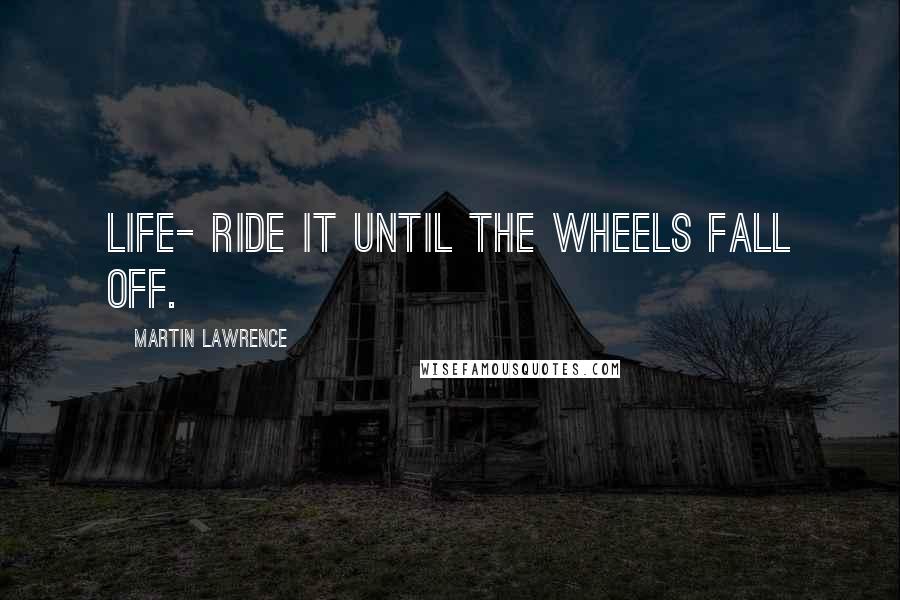 Martin Lawrence Quotes: Life- ride it until the wheels fall off.