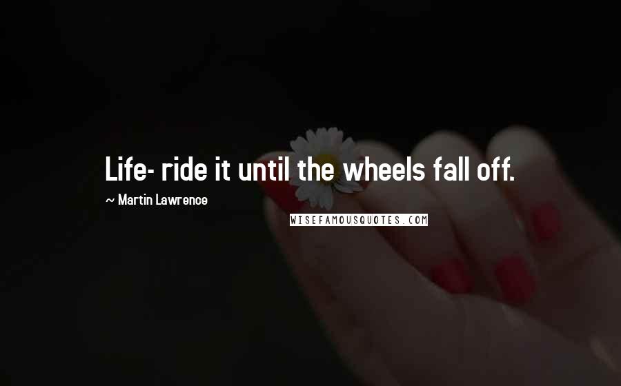 Martin Lawrence Quotes: Life- ride it until the wheels fall off.