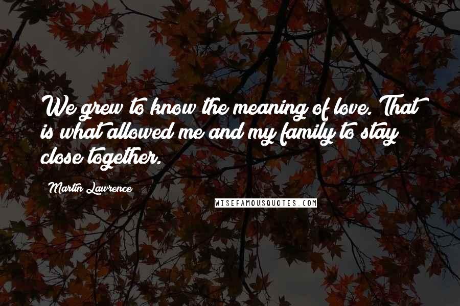 Martin Lawrence Quotes: We grew to know the meaning of love. That is what allowed me and my family to stay close together.