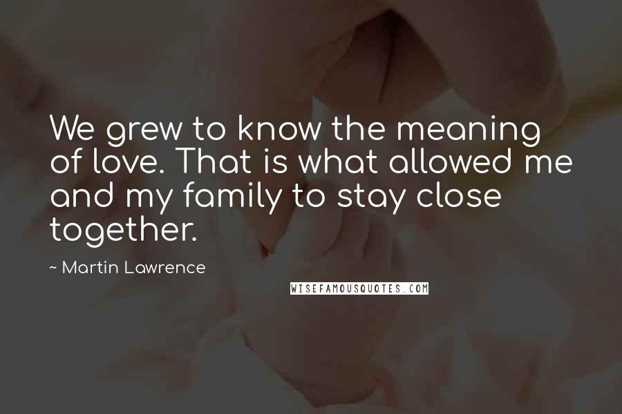 Martin Lawrence Quotes: We grew to know the meaning of love. That is what allowed me and my family to stay close together.