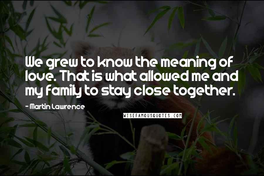 Martin Lawrence Quotes: We grew to know the meaning of love. That is what allowed me and my family to stay close together.