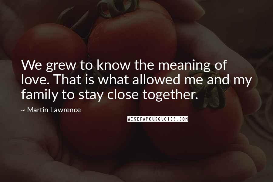 Martin Lawrence Quotes: We grew to know the meaning of love. That is what allowed me and my family to stay close together.