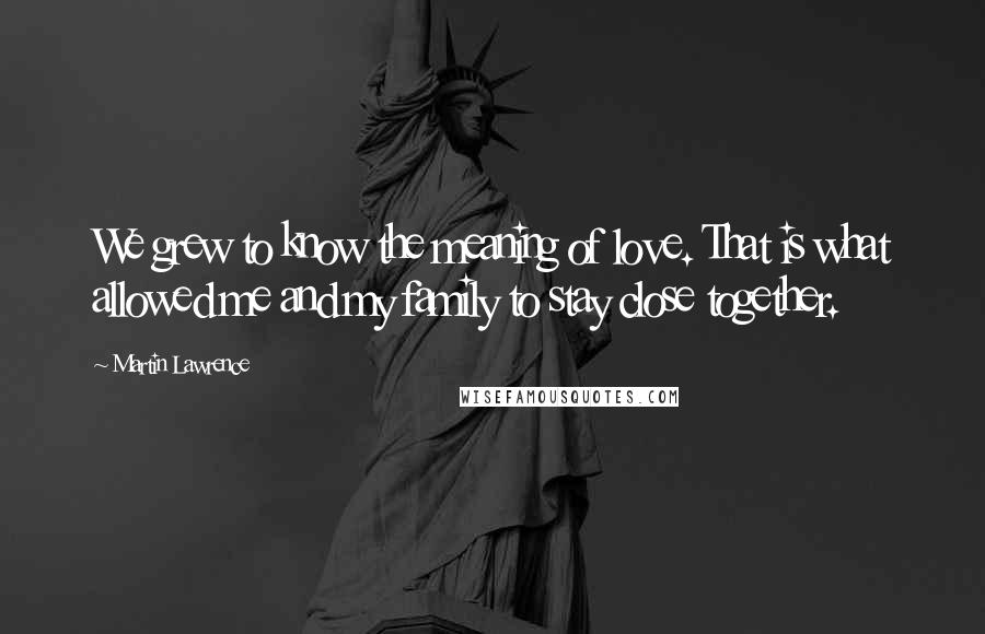 Martin Lawrence Quotes: We grew to know the meaning of love. That is what allowed me and my family to stay close together.