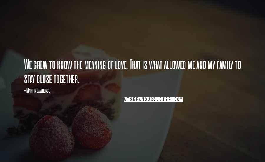 Martin Lawrence Quotes: We grew to know the meaning of love. That is what allowed me and my family to stay close together.