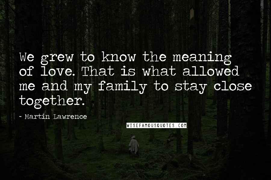 Martin Lawrence Quotes: We grew to know the meaning of love. That is what allowed me and my family to stay close together.