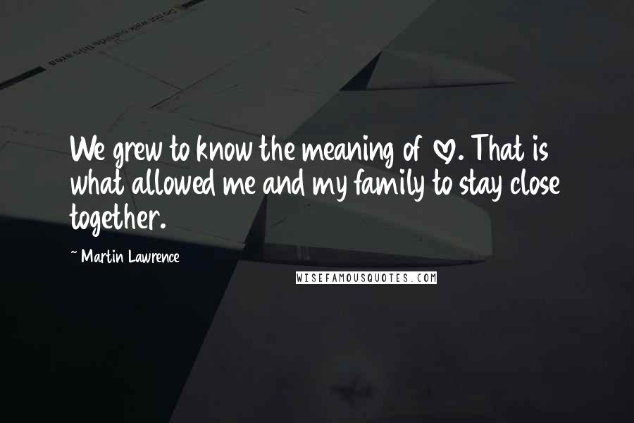 Martin Lawrence Quotes: We grew to know the meaning of love. That is what allowed me and my family to stay close together.