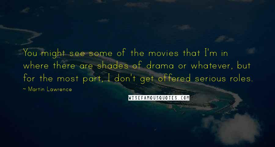 Martin Lawrence Quotes: You might see some of the movies that I'm in where there are shades of drama or whatever, but for the most part, I don't get offered serious roles.