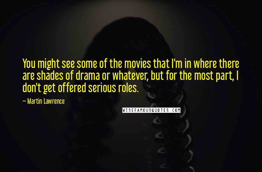 Martin Lawrence Quotes: You might see some of the movies that I'm in where there are shades of drama or whatever, but for the most part, I don't get offered serious roles.
