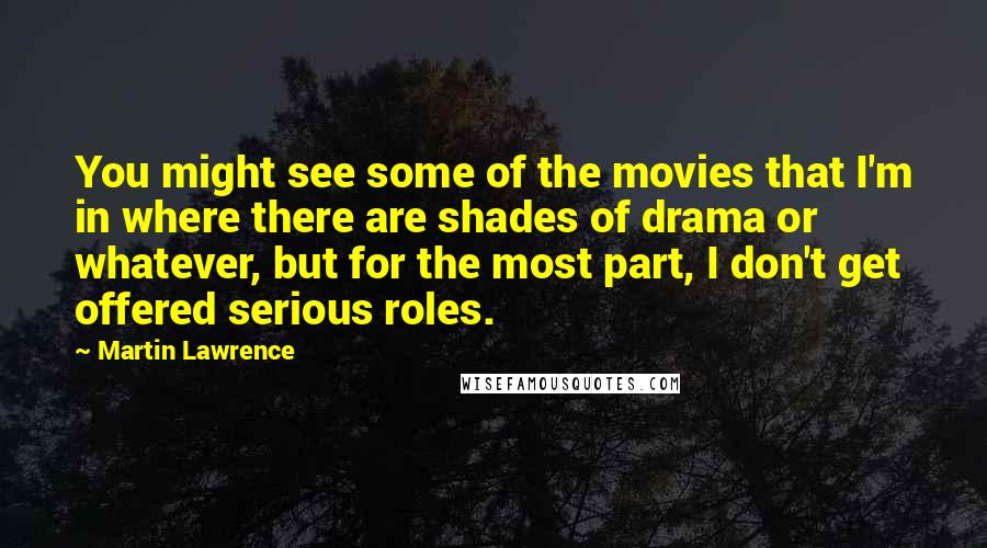 Martin Lawrence Quotes: You might see some of the movies that I'm in where there are shades of drama or whatever, but for the most part, I don't get offered serious roles.