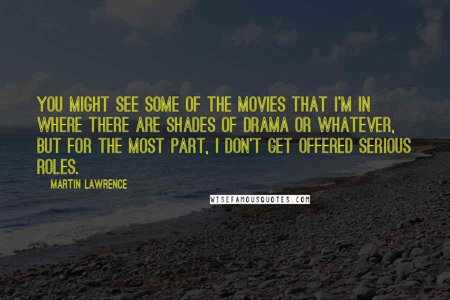 Martin Lawrence Quotes: You might see some of the movies that I'm in where there are shades of drama or whatever, but for the most part, I don't get offered serious roles.