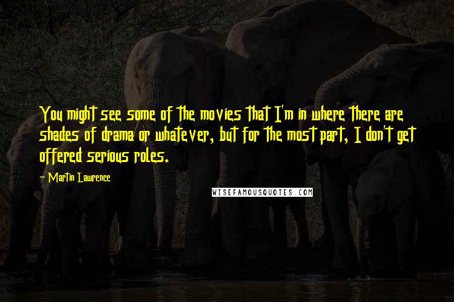 Martin Lawrence Quotes: You might see some of the movies that I'm in where there are shades of drama or whatever, but for the most part, I don't get offered serious roles.