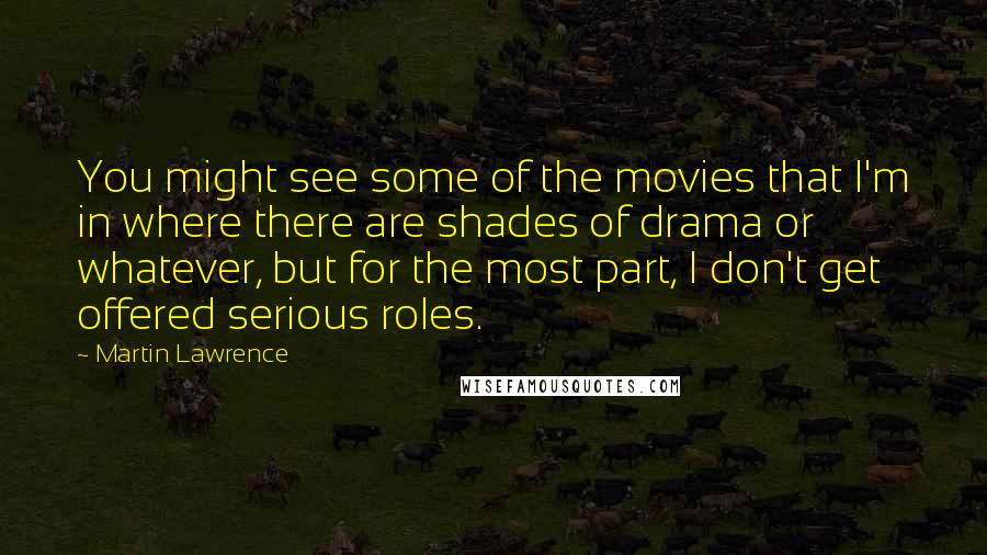 Martin Lawrence Quotes: You might see some of the movies that I'm in where there are shades of drama or whatever, but for the most part, I don't get offered serious roles.