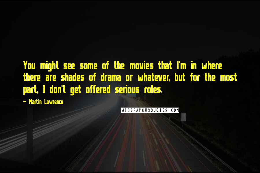 Martin Lawrence Quotes: You might see some of the movies that I'm in where there are shades of drama or whatever, but for the most part, I don't get offered serious roles.