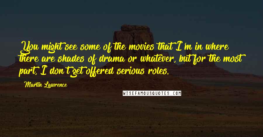 Martin Lawrence Quotes: You might see some of the movies that I'm in where there are shades of drama or whatever, but for the most part, I don't get offered serious roles.