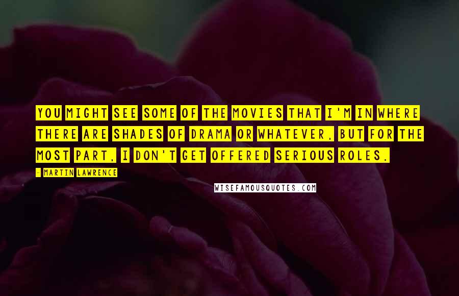 Martin Lawrence Quotes: You might see some of the movies that I'm in where there are shades of drama or whatever, but for the most part, I don't get offered serious roles.