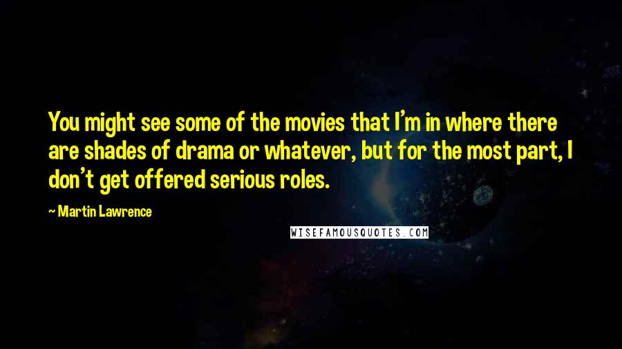 Martin Lawrence Quotes: You might see some of the movies that I'm in where there are shades of drama or whatever, but for the most part, I don't get offered serious roles.