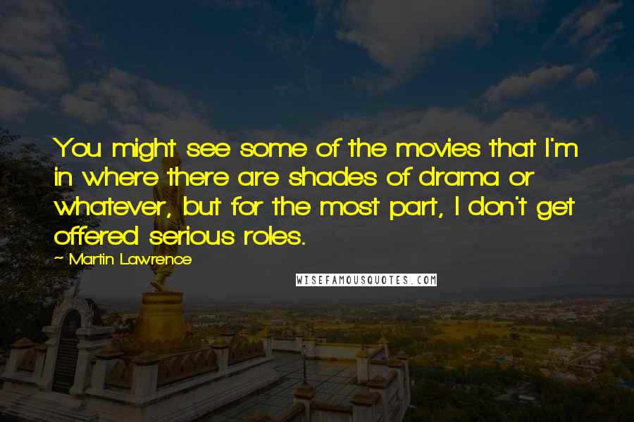 Martin Lawrence Quotes: You might see some of the movies that I'm in where there are shades of drama or whatever, but for the most part, I don't get offered serious roles.