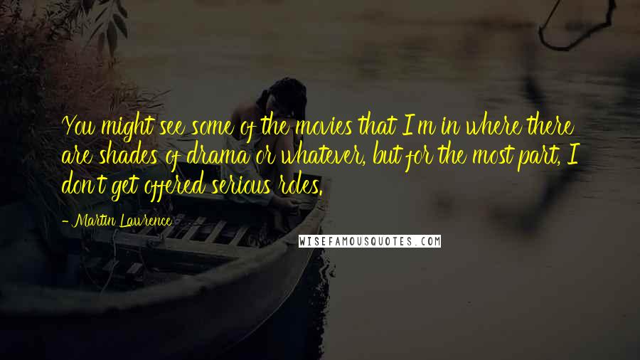 Martin Lawrence Quotes: You might see some of the movies that I'm in where there are shades of drama or whatever, but for the most part, I don't get offered serious roles.