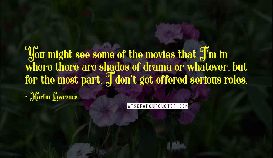 Martin Lawrence Quotes: You might see some of the movies that I'm in where there are shades of drama or whatever, but for the most part, I don't get offered serious roles.