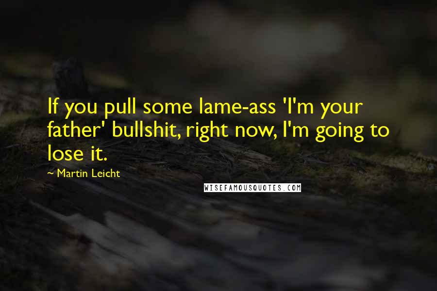 Martin Leicht Quotes: If you pull some lame-ass 'I'm your father' bullshit, right now, I'm going to lose it.