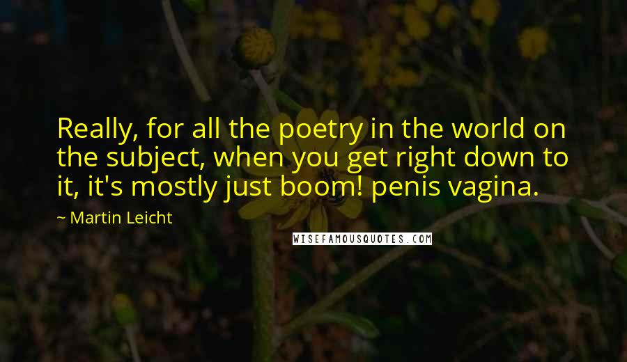 Martin Leicht Quotes: Really, for all the poetry in the world on the subject, when you get right down to it, it's mostly just boom! penis vagina.